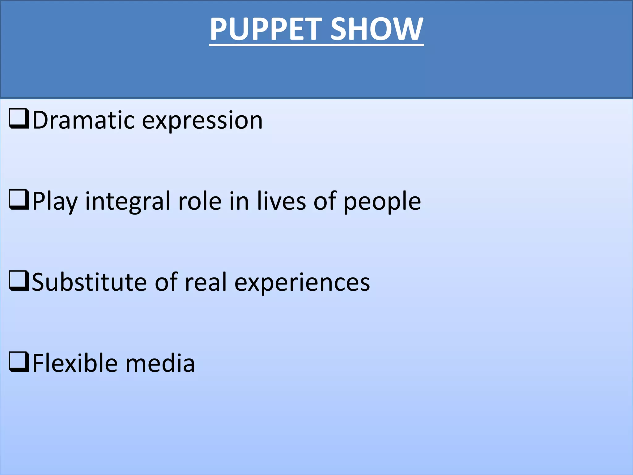 PUPPET SHOW
Dramatic expression
Play integral role in lives of people
Substitute of real experiences
Flexible media
 