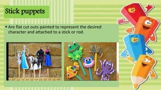 Stick puppets
 Are flat cut outs painted to represent the desired
character and attached to a stick or rod.
 