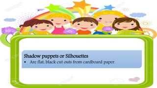 Shadow puppets or Silhouettes
 Are flat, black cut outs from cardboard paper.
 