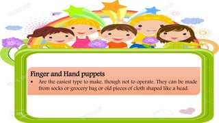 Finger and Hand puppets
 Are the easiest type to make, though not to operate. They can be made
from socks or grocery bag or old pieces of cloth shaped like a head.
 