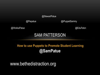 @StewartPatue
@Piepatue

@iPuppetSammy

@WokkaPatue

@EduFelon

SAM PATTERSON
How to use Puppets to Promote Student Learning

@SamPatue

www.bethedistraction.org

 