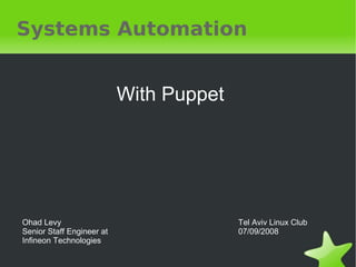 Systems Automation


                           With Puppet




Ohad Levy                                Tel Aviv Linux Club
Senior Staff Engineer at                 07/09/2008
Infineon Technologies

                                  
 