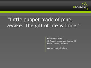“Little puppet made of pine,
awake. The gift of life is thine.”

                  March 15th, 2012
                  KL Puppet Usergroup Meetup #1
                  Kuala Lumpur, Malaysia

                  Walter Heck, OlinData
 