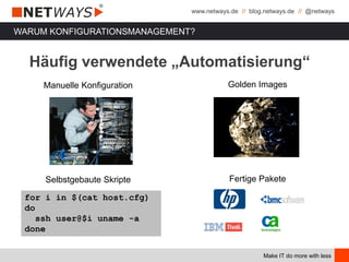www.netways.de // blog.netways.de // @netways
Make IT do more with less
Golden Images
Fertige Pakete
WARUM KONFIGURATIONSMANAGEMENT?
Manuelle Konfiguration
Selbstgebaute Skripte
for i in $(cat host.cfg)
do
ssh user@$i uname -a
done
Häufig verwendete „Automatisierung“
 