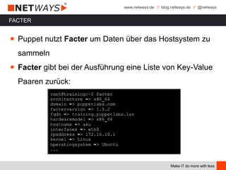 www.netways.de // blog.netways.de // @netways
Make IT do more with less
FACTER
￭ Puppet nutzt Facter um Daten über das Hostsystem zu
sammeln
￭ Facter gibt bei der Ausführung eine Liste von Key-Value
Paaren zurück:
 