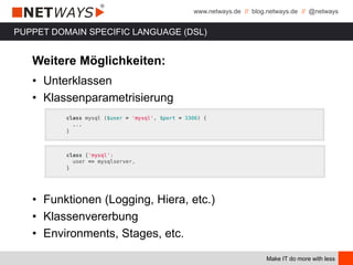 www.netways.de // blog.netways.de // @netways
Make IT do more with less
PUPPET DOMAIN SPECIFIC LANGUAGE (DSL)
Weitere Möglichkeiten:
• Unterklassen
• Klassenparametrisierung
• Funktionen (Logging, Hiera, etc.)
• Klassenvererbung
• Environments, Stages, etc.
 
