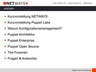 www.netways.de // blog.netways.de // @netways
Make IT do more with less
AGENDA
￭ Kurzvorstellung NETWAYS
￭ Kurzvorstellung Puppet Labs
￭ Warum Konfigurationsmanagement?
￭ Puppet Architektur
￭ Puppet Enterprise
￭ Puppet Open Source
￭ The Foreman
￭ Fragen & Antworten
 