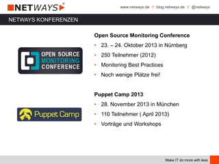 www.netways.de // blog.netways.de // @netways
Make IT do more with less
Open Source Monitoring Conference
• 23. – 24. Oktober 2013 in Nürnberg
• 250 Teilnehmer (2012)
• Monitoring Best Practices
• Noch wenige Plätze frei!
Puppet Camp 2013
• 28. November 2013 in München
• 110 Teilnehmer ( April 2013)
• Vorträge und Workshops
NETWAYS KONFERENZEN
 