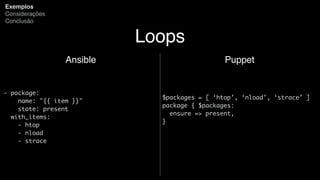 Loops
Ansible
- package:
name: "{{ item }}"
state: present
with_items:
- htop
- nload
- strace
Exemplos
Considerações
Conclusão
Puppet
$packages = [ ‘htop’, ‘nload’, ‘strace’ ]
package { $packages:
ensure => present,
}
 