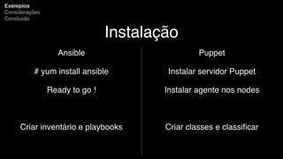Instalação
Ansible
# yum install ansible
Ready to go !
Criar inventário e playbooks
Exemplos
Considerações
Conclusão
Puppet
Instalar servidor Puppet
Instalar agente nos nodes
Criar classes e classiﬁcar
 
