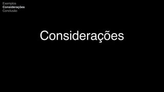 Considerações
Exemplos
Considerações
Conclusão
 