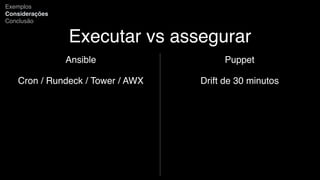 Executar vs assegurar
Ansible
Cron / Rundeck / Tower / AWX
Exemplos
Considerações
Conclusão
Puppet
Drift de 30 minutos
 