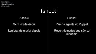 Tshoot
Ansible
Sem interferência
Lembrar de mudar depois
Exemplos
Considerações
Conclusão
Puppet
Parar o agente do Puppet
Report de nodes que não se
reportam
 