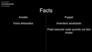 Facts
Ansible
Facts defasados
Exemplos
Considerações
Conclusão
Puppet
Inventário atualizado
Pode executar ação quando um fact
mudar
 