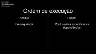 Ordem de execução
Ansible
Em sequência
Exemplos
Considerações
Conclusão
Puppet
Você precisa especiﬁcar as
dependências
 