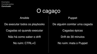 O cagaço
Ansible
De executar todos os playbooks
Cagadas só quando executar
Não há como saber o drift
No ruim: CTRL+C
Exemplos
Considerações
Conclusão
Puppet
De alguém comitar uma cagada
Cagadas épicas
Drift de 30 minutos
No ruim: mata o Puppet
 