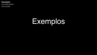 Exemplos
Exemplos
Considerações
Conclusão
 