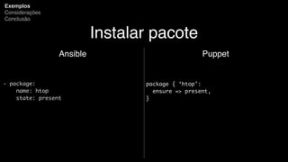 Instalar pacote
Ansible
- package:
name: htop
state: present
Exemplos
Considerações
Conclusão
Puppet
package { ‘htop’:
ensure => present,
}
 