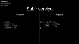 Subir serviço
Ansible
- service:
name: crond
state: started
enabled: true
Exemplos
Considerações
Conclusão
Puppet
service { ‘crond’:
ensure => running,
enable => true,
}
 