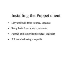 Installing the Puppet client
Libyaml built from source, separate
Ruby built from source, separate
Puppet and facter from source, together
All installed using a --prefix
 