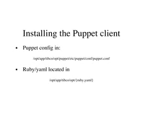 Installing the Puppet client
Puppet config in:
/opt/app/tibco/opt/puppet/etc/puppet/conf/puppet.conf
Ruby/yaml located in
/opt/app/tibco/opt/{ruby,yaml}
 
