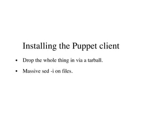 Installing the Puppet client
Drop the whole thing in via a tarball.
Massive sed -i on files.
 