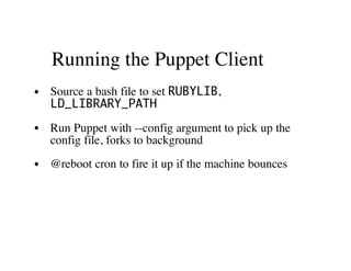 Running the Puppet Client
Source a bash file to set RUBYLIB,
LD_LIBRARY_PATH
Run Puppet with --config argument to pick up the
config file, forks to background
@reboot cron to fire it up if the machine bounces
 