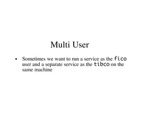 Multi User
Sometimes we want to run a service as the fico
user and a separate service as the tibco on the
same machine
 