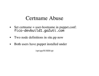 Certname Abuse
Set certname = user-hostname in puppet.conf:
fico-devbuild1.go2uti.com
Two node definitions in site.pp now
Both users have puppet installed under
/opt/app/$USER/opt
 