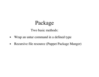 Package
Two basic methods:
Wrap an untar command in a defined type
Recursive file resource (Puppet Package Manger)
 