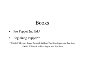 Books
Pro Puppet 2nd Ed.*
Beginning Puppet**
*With Jeff Mccune, James Turnbull, William Van Hevelingen, and Ben Kero
**With William Van Hevelingen, and Ben Kero
 