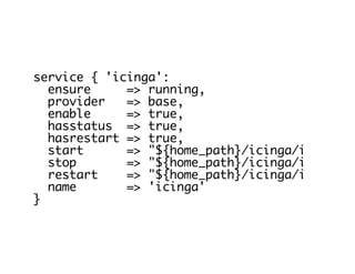 service { 'icinga':
ensure => running,
provider => base,
enable => true,
hasstatus => true,
hasrestart => true,
start => "${home_path}/icinga/init/ici
stop => "${home_path}/icinga/init/ici
restart => "${home_path}/icinga/init/ici
name => 'icinga'
}
 