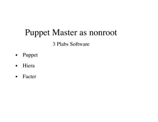 Puppet Master as nonroot
3 Plabs Software
Puppet
Hiera
Facter
 
