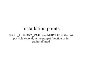 Installation points
Set LD_LIBRARY_PATH and RUBYLIB at the last
possible second, in the puppet function or in
etc/init.d/httpd
 