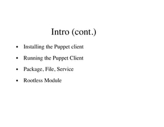 Intro (cont.)
Installing the Puppet client
Running the Puppet Client
Package, File, Service
Rootless Module
 