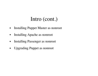 Intro (cont.)
Installing Puppet Master as nonroot
Installing Apache as nonroot
Installing Passenger as nonroot
Upgrading Puppet as nonroot
 
