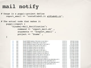 mail notify
# Usage in a puppi::project define
    report_email => "roots@lab42.it al@lab42.it",

# The actual code that makes it
    puppi::report {
        "${name}-Mail_Notification":
             command => "report_mail.sh" ,
             arguments => "$report_email" ,
             project => "$name" ,
    }
 