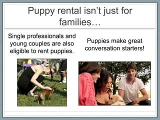Puppy rental isn’t just for
              families…
Single professionals and
young couples are also       Puppies make great
eligible to rent puppies.   conversation starters!
 
