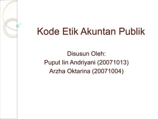 Kode Etik Akuntan Publik
Disusun Oleh:
Puput Iin Andriyani (20071013)
Arzha Oktarina (20071004)
 