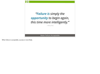 “Failure is simply the 
opportunity to begin again, 
this time more intelligently.” 
– Henry Ford 
Make Failure Acceptable 
When failure is acceptable, success is more likely 
 