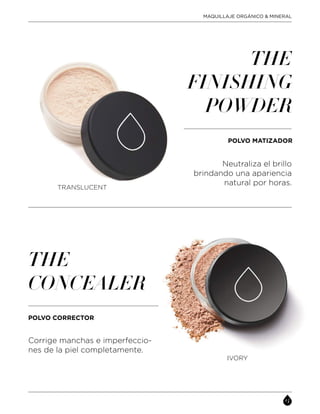 Neutraliza el brillo
brindando una apariencia
natural por horas.
THE
FINISHING
POWDER
POLVO MATIZADOR
Corrige manchas e imperfeccio-
nes de la piel completamente.
THE
CONCEALER
POLVO CORRECTOR
TRANSLUCENT
IVORY
MAQUILLAJE ORGÁNICO & MINERAL
 