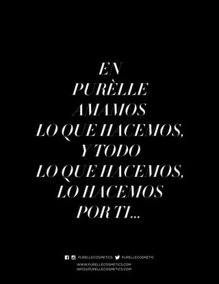 WWW.PURELLECOSMETICS.COM
INFO@PURELLECOSMETICS.COM
PURELLECOSMETICS PURELLECOSMETIC
EN
PURÈLLE
AMAMOS
LO QUE HACEMOS,
Y TODO
LO QUE HACEMOS,
LO HACEMOS
POR TI…
 