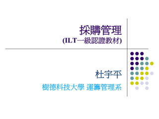 採購管理
   (ILT一級認證教材)



         杜宇平
樹德科技大學 運籌管理系