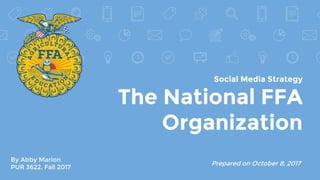 Social Media Strategy
The National FFA
Organization
By Abby Marion
PUR 3622, Fall 2017
Prepared on October 8, 2017
 