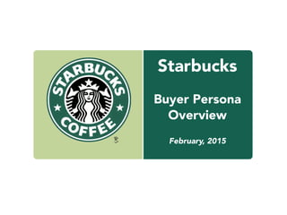 Starbucks
Buyer Persona
Overview
February, 2015
 