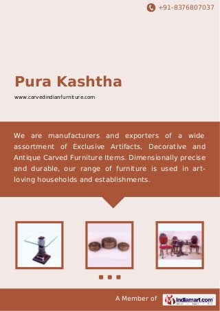 +91-8376807037

Pura Kashtha
www.carvedindianfurniture.com

We are manufacturers and exporters of a wide
assortment of Exclusive Artifacts, Decorative and
Antique Carved Furniture Items. Dimensionally precise
and durable, our range of furniture is used in artloving households and establishments.

A Member of

 