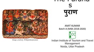 The Purana
s
पुराण
AMIT KUMAR
Batch-A (MBA 2018-2020)
Indian Institute of Tourism and Travel
Management
Noida, Uttar Pradesh
Image courtesy: Wikipedia/puranas
 