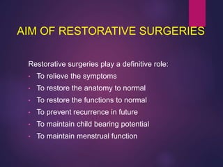 AIM OF RESTORATIVE SURGERIES
Restorative surgeries play a definitive role:
• To relieve the symptoms
• To restore the anatomy to normal
• To restore the functions to normal
• To prevent recurrence in future
• To maintain child bearing potential
• To maintain menstrual function
 