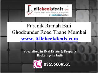 Puranik Rumah Bali
Ghodbunder Road Thane Mumbai
   www. Allcheckdeals.com

    Specialized in Real Estate & Property
              Brokerage in India

                  09555666555
 