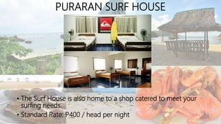 PURARAN SURF HOUSE
• The Surf House is also home to a shop catered to meet your
surfing needs.
• Standard Rate: P400 / head per night
 